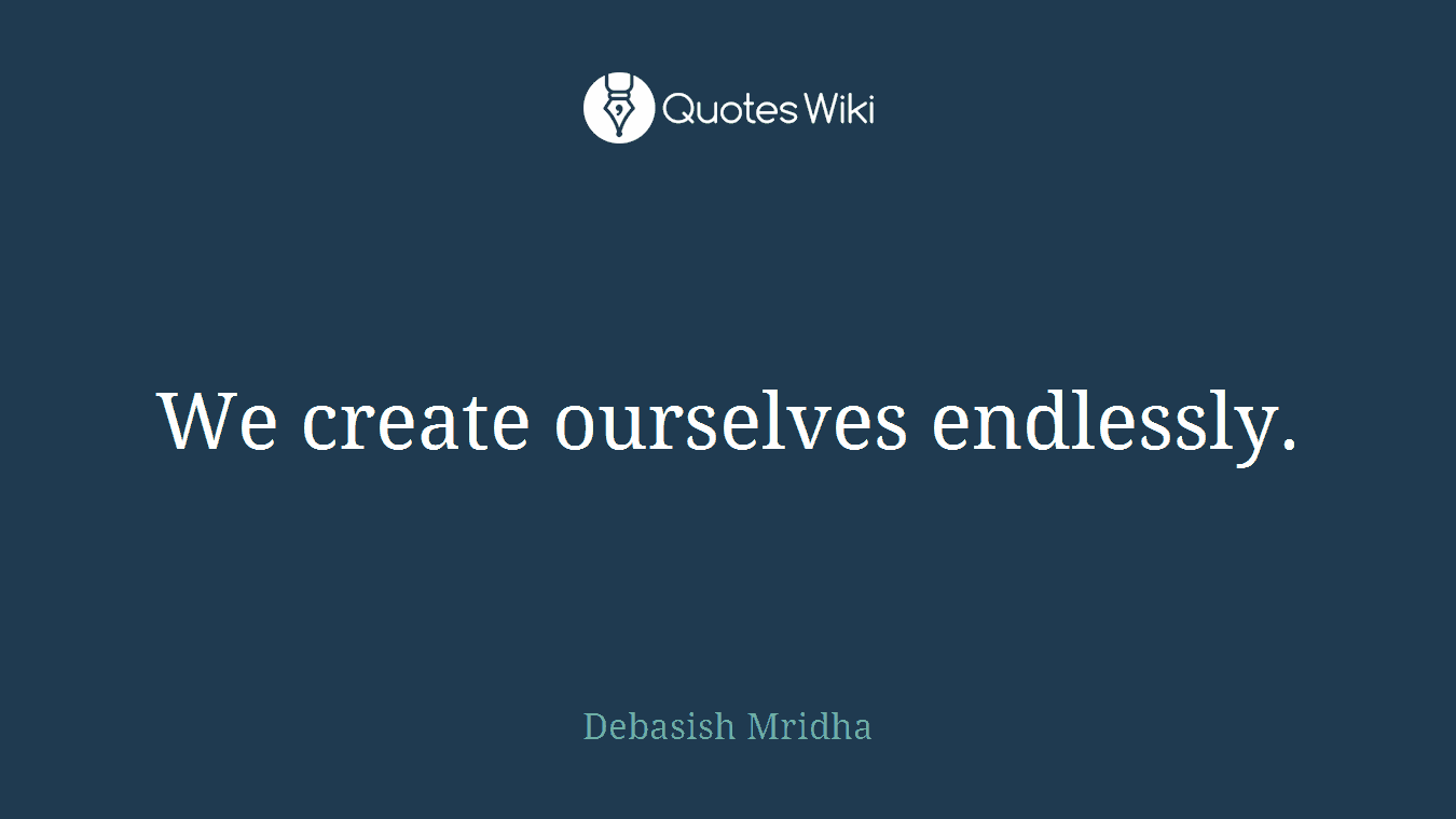 We create ourselves endlessly.