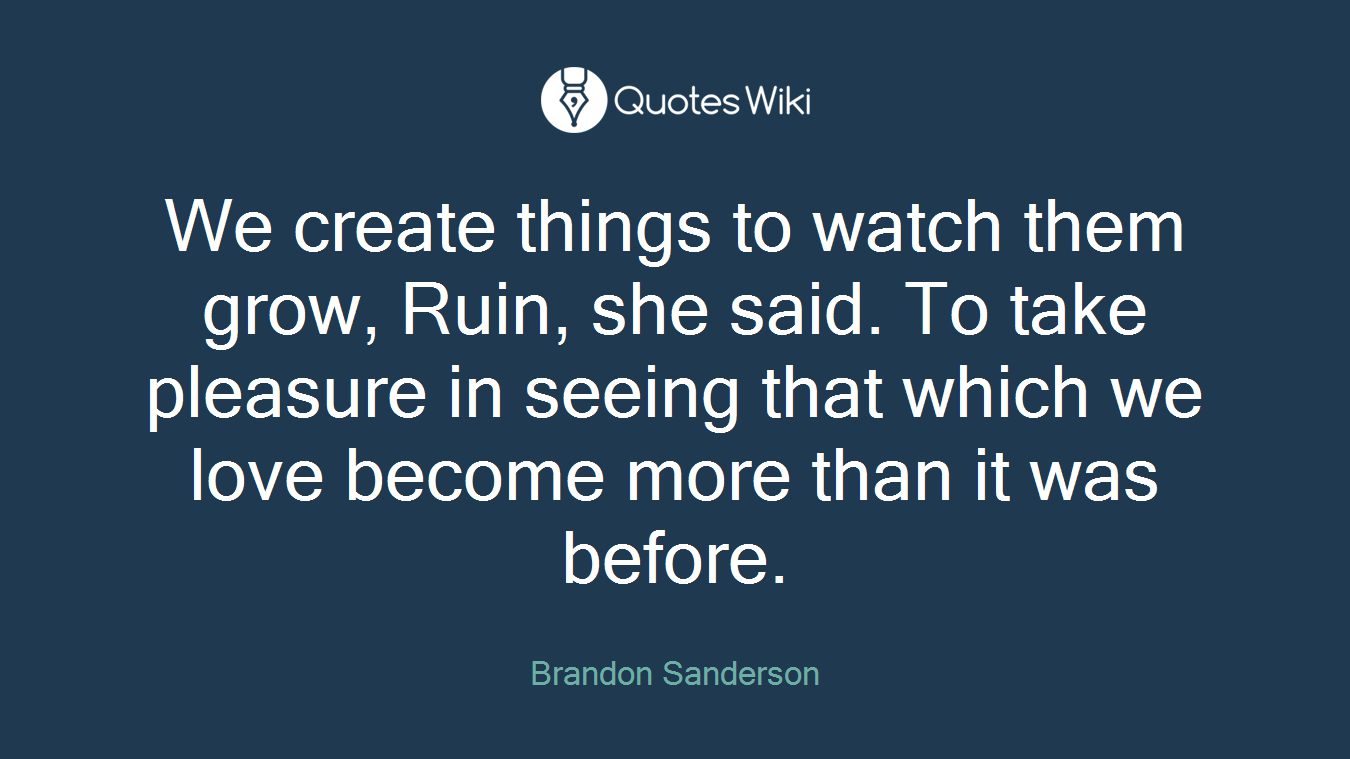 We create things to watch them grow, Ruin, she said. To take pleasure in seeing that which we love become more than it was before.