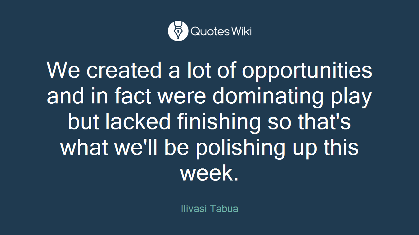 We created a lot of opportunities and in fact were dominating play but lacked finishing so that's what we'll be polishing up this week.