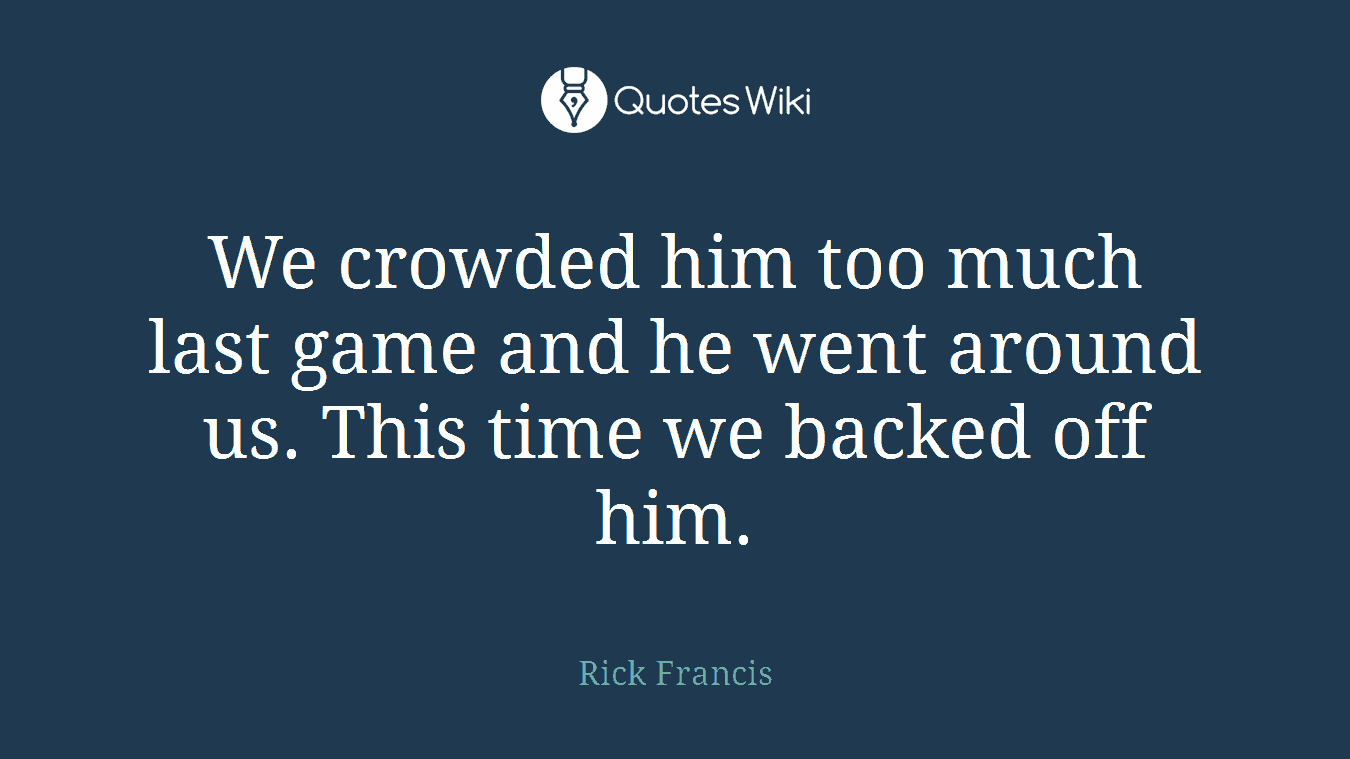 We crowded him too much last game and he went around us. This time we backed off him.