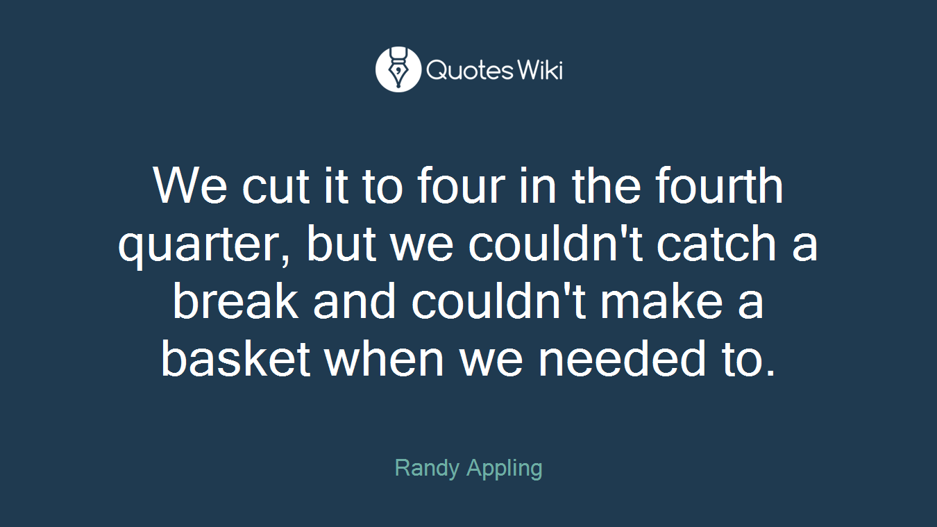 We cut it to four in the fourth quarter, but we couldn't catch a break and couldn't make a basket when we needed to.