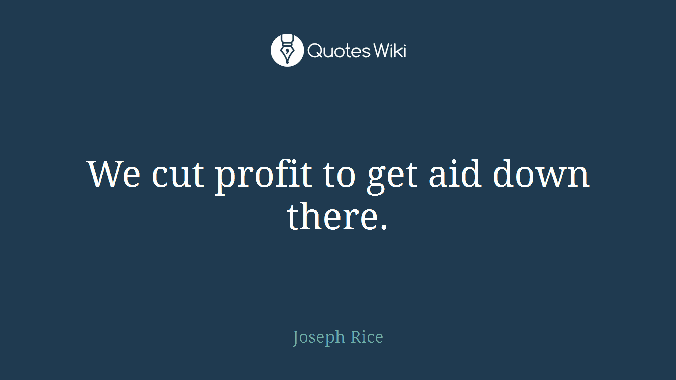 We cut profit to get aid down there.