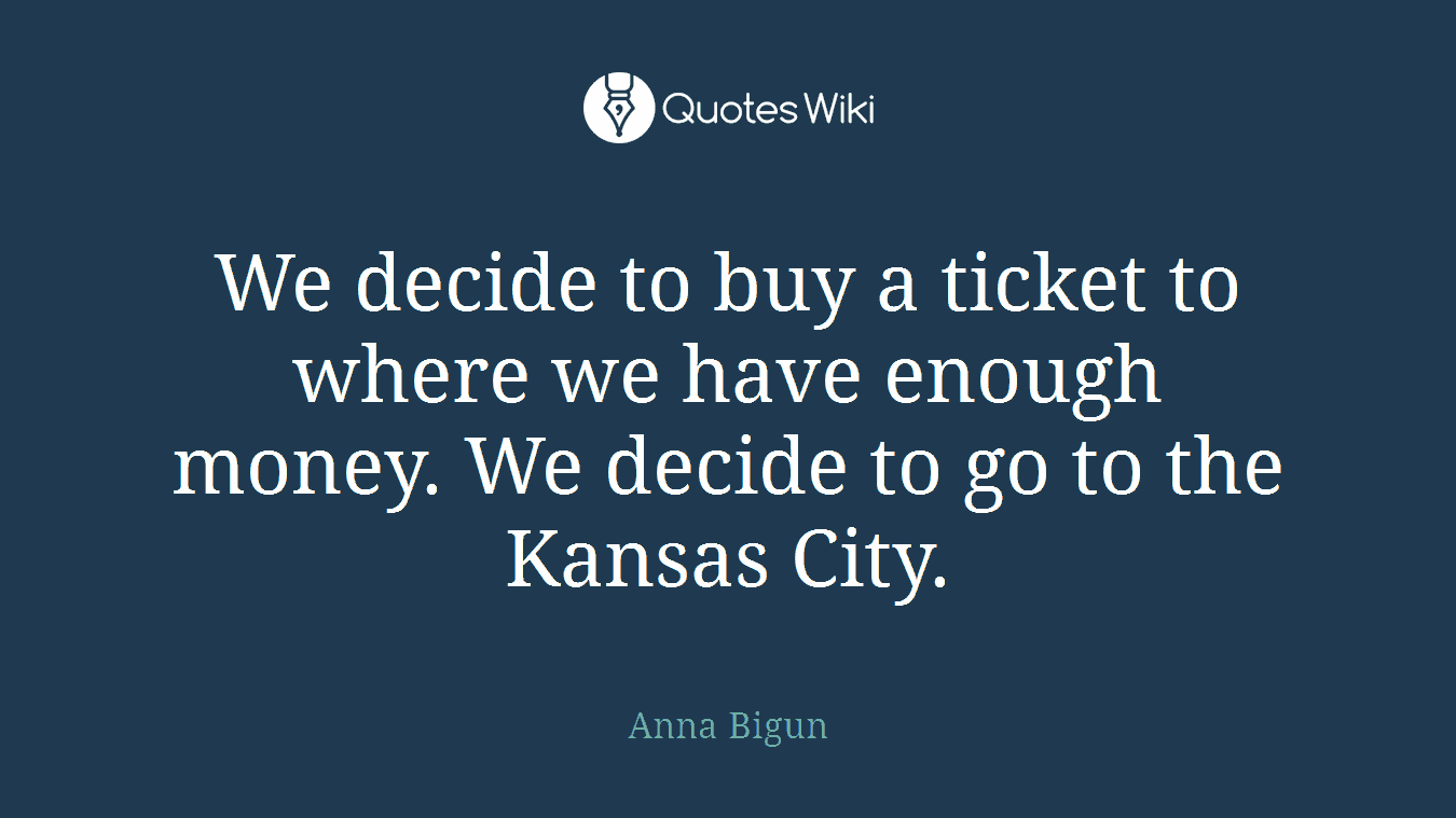 We decide to buy a ticket to where we have enough money. We decide to go to the Kansas City.