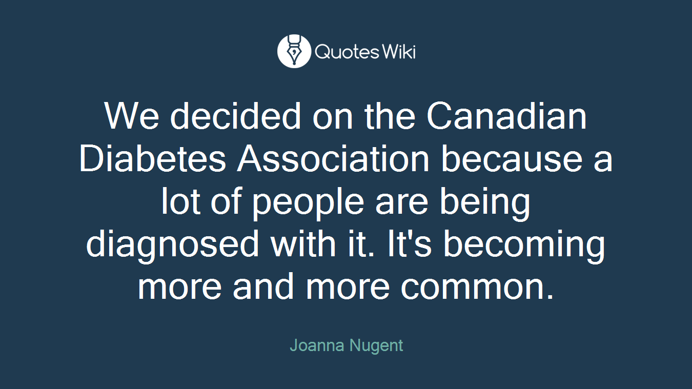 We decided on the Canadian Diabetes Association because a lot of people are being diagnosed with it. It's becoming more and more common.