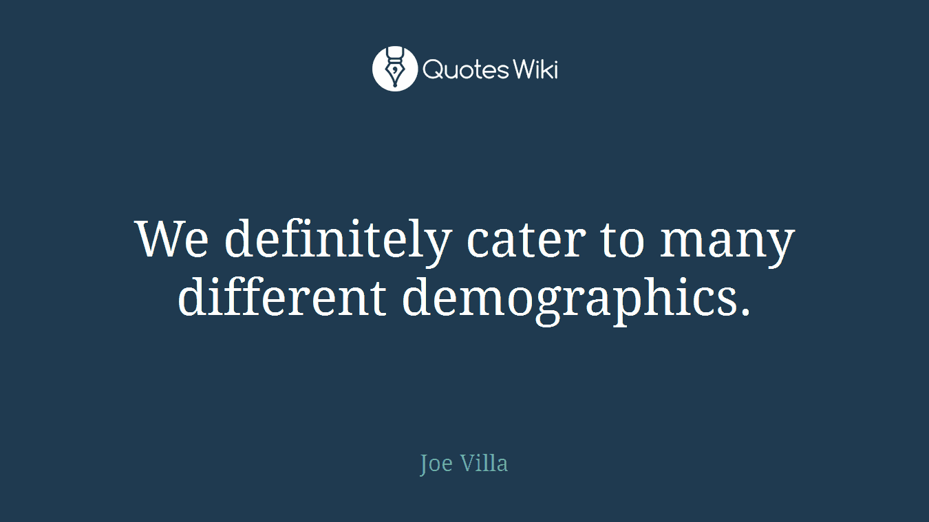 We definitely cater to many different demographics.