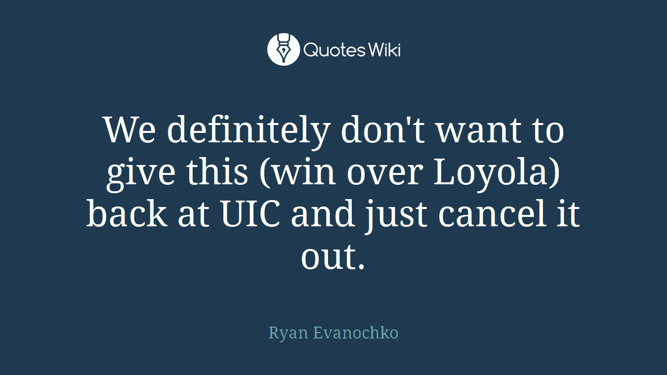 We definitely don't want to give this (win over Loyola) back at UIC and just cancel it out.