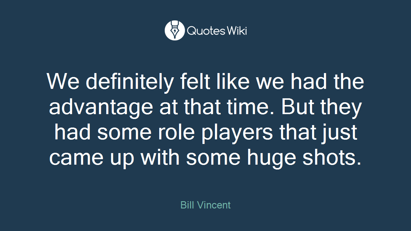 We definitely felt like we had the advantage at that time. But they had some role players that just came up with some huge shots.