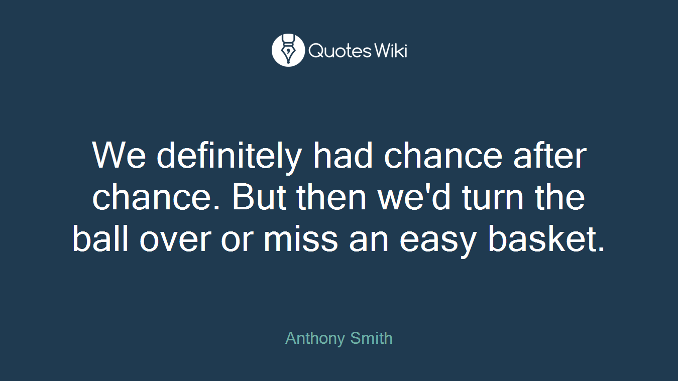 We definitely had chance after chance. But then we'd turn the ball over or miss an easy basket.