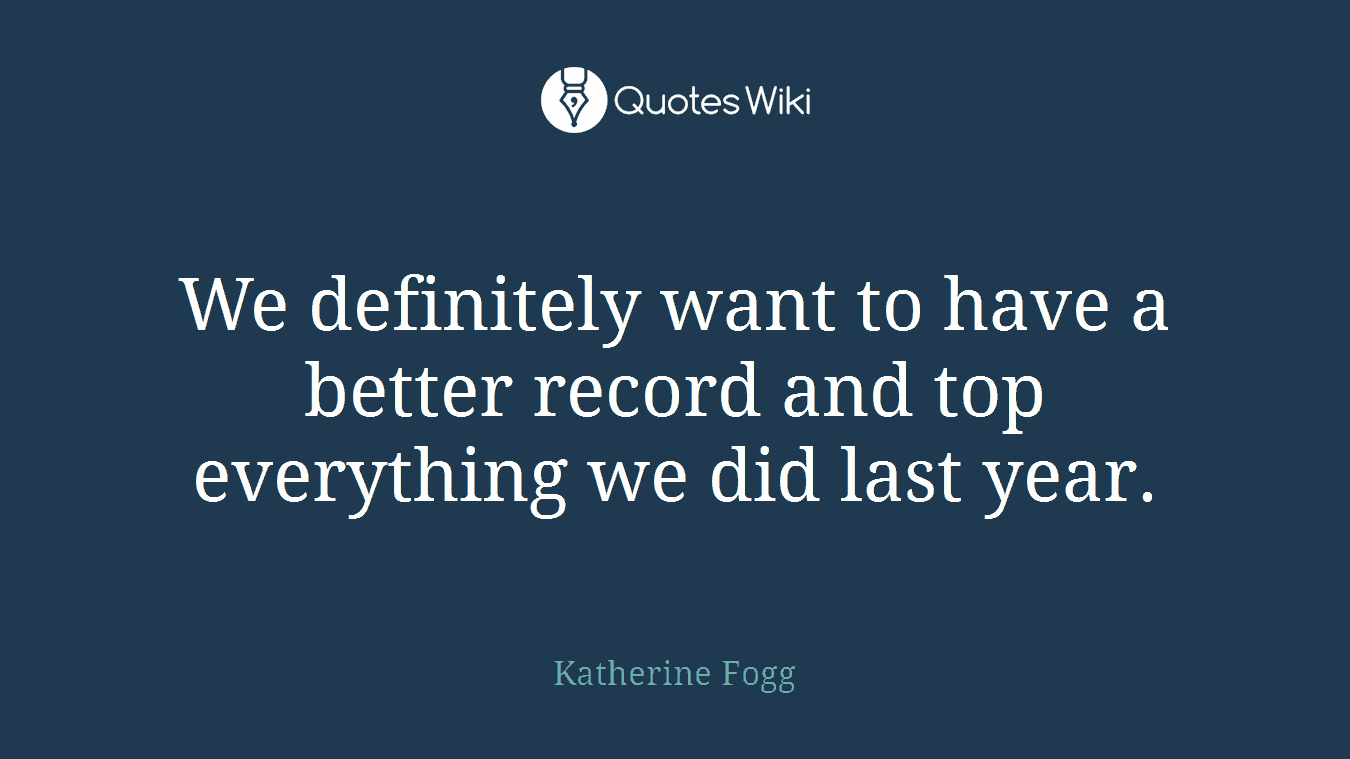 We definitely want to have a better record and top everything we did last year.