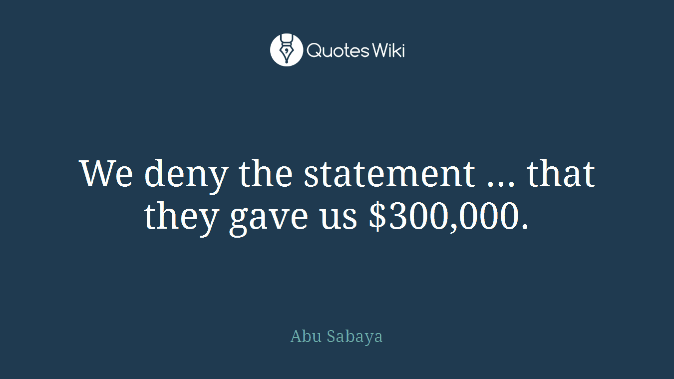 We deny the statement ... that they gave us $300,000.