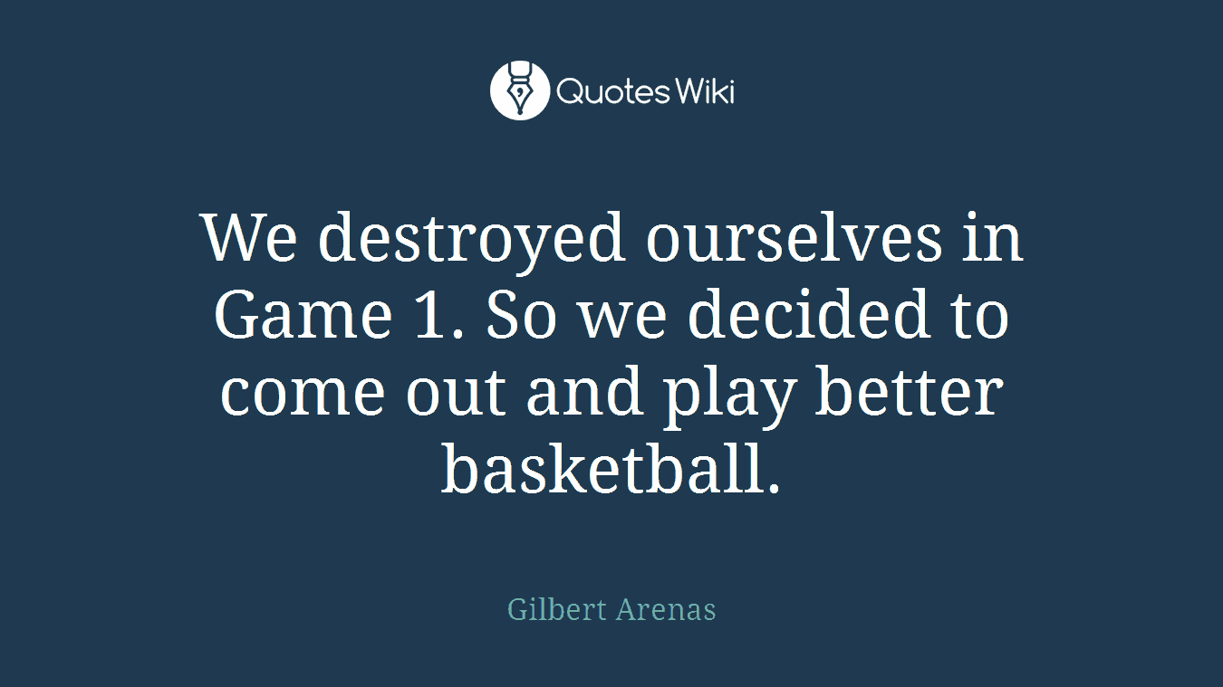 We destroyed ourselves in Game 1. So we decided to come out and play better basketball.