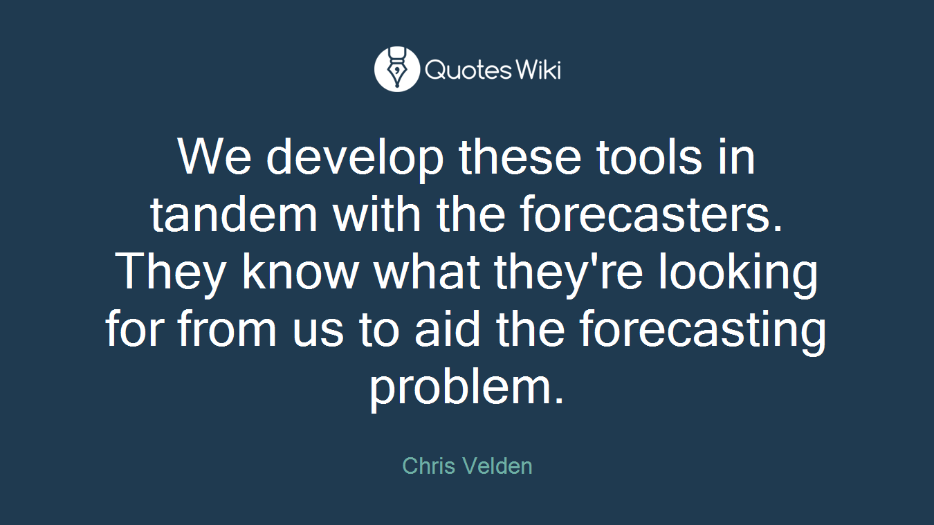 We develop these tools in tandem with the forecasters. They know what they're looking for from us to aid the forecasting problem.