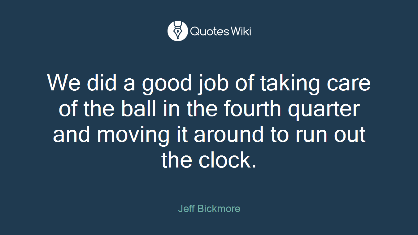We did a good job of taking care of the ball in the fourth quarter and moving it around to run out the clock.