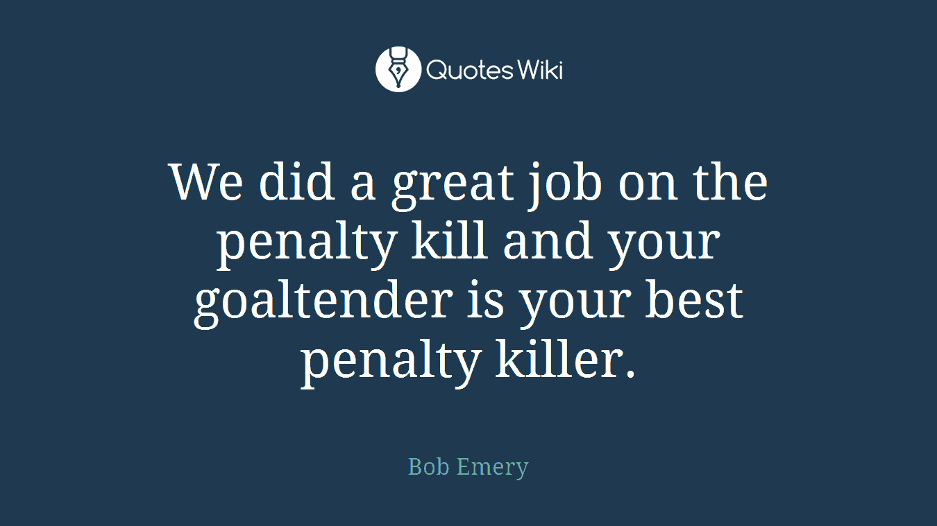We did a great job on the penalty kill and your goaltender is your best penalty killer.