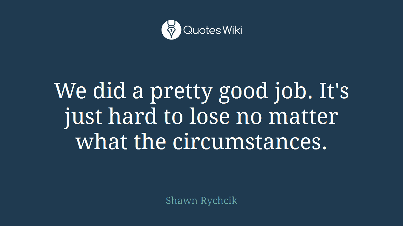 We did a pretty good job. It's just hard to lose no matter what the circumstances.