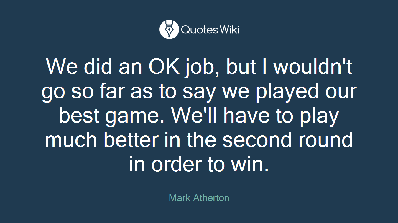 We did an OK job, but I wouldn't go so far as to say we played our best game. We'll have to play much better in the second round in order to win.