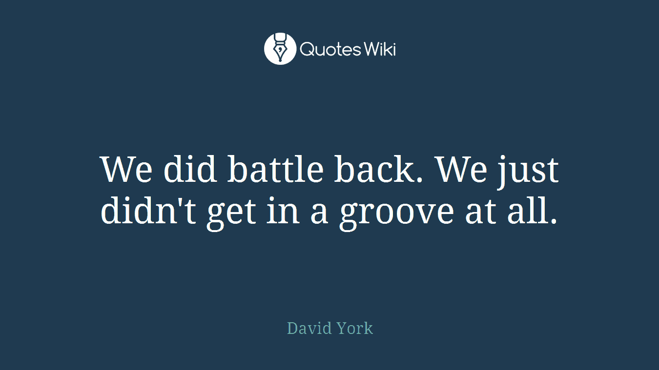 We did battle back. We just didn't get in a groove at all.