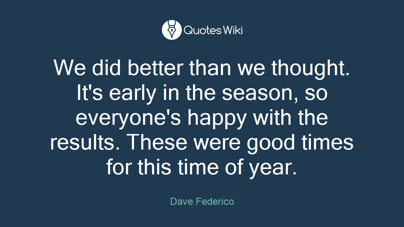 We did better than we thought. It's early in the season, so everyone's happy with the results. These were good times for this time of year.