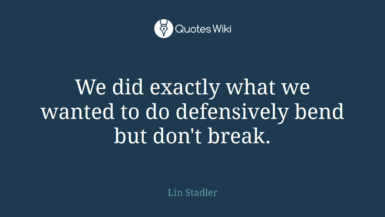 We did exactly what we wanted to do defensively bend but don't break.