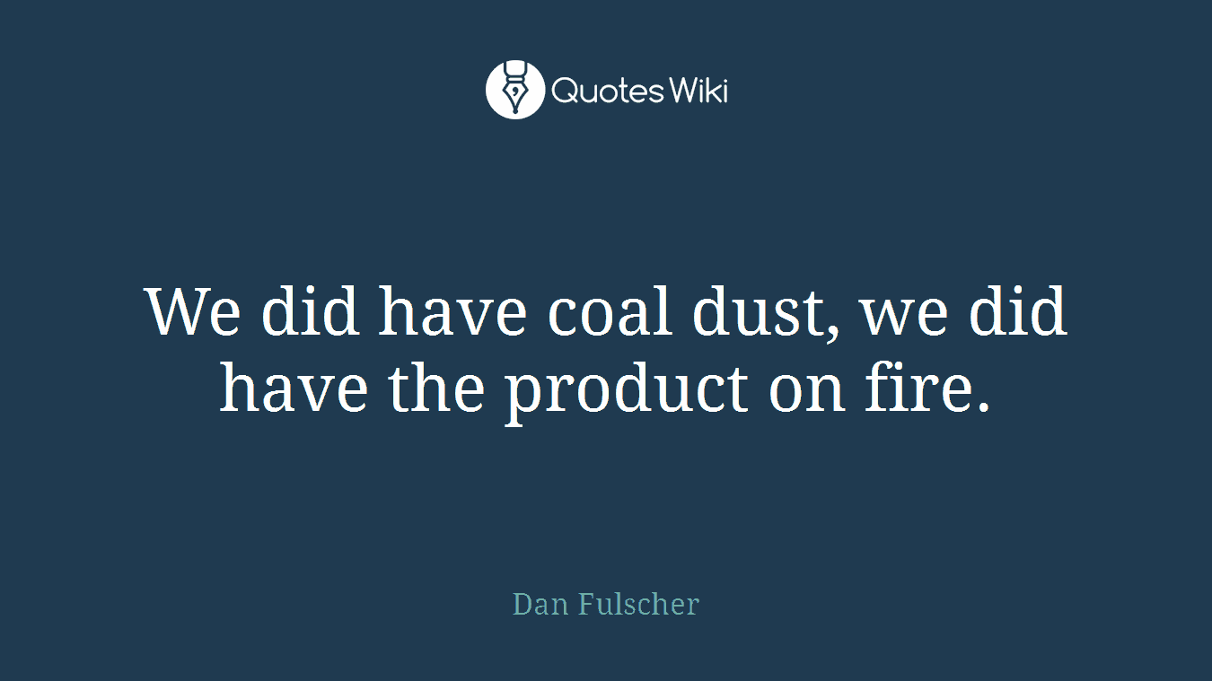 We did have coal dust, we did have the product on fire.