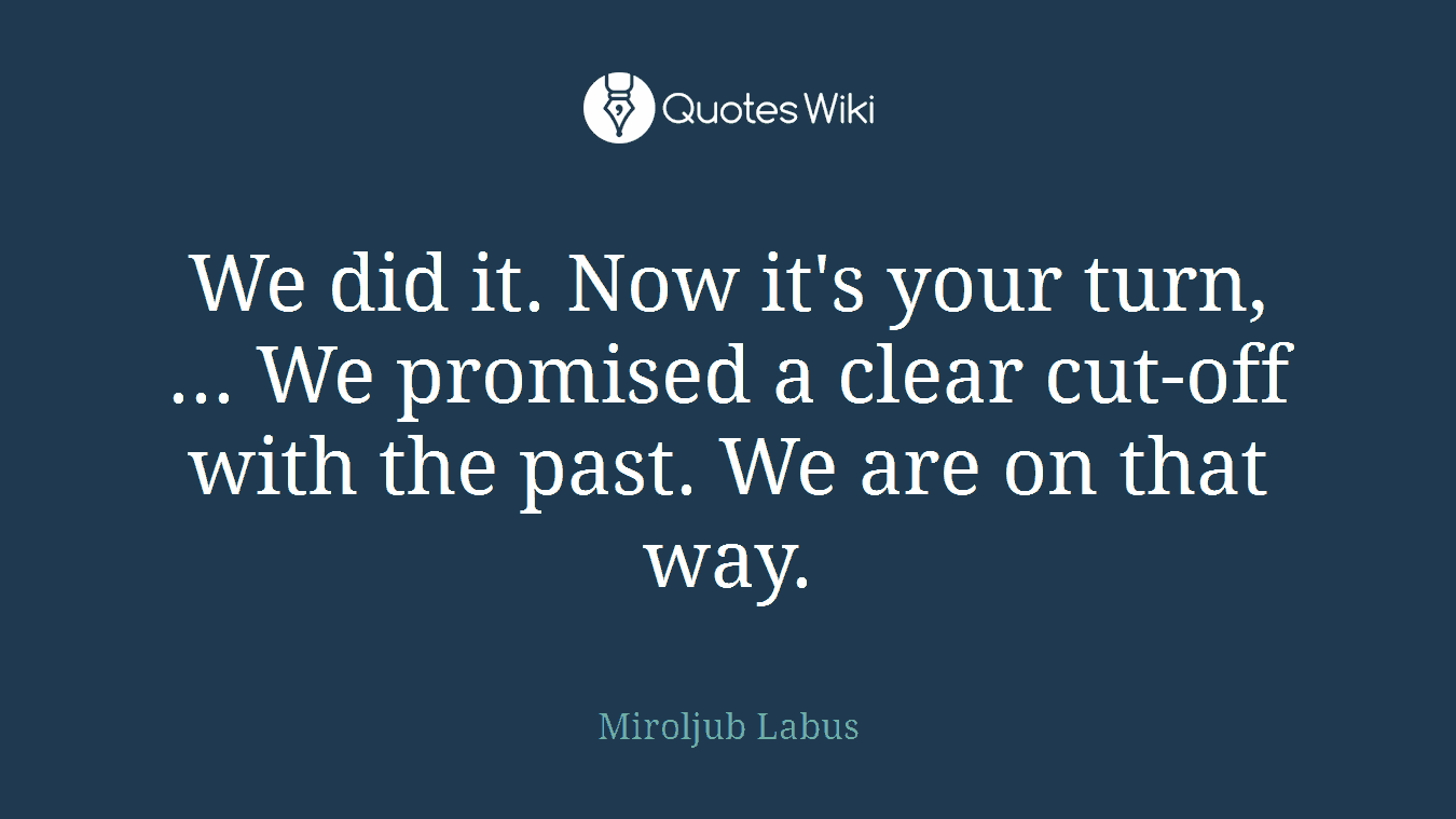 We did it. Now it's your turn, ... We promised a clear cut-off with the past. We are on that way.