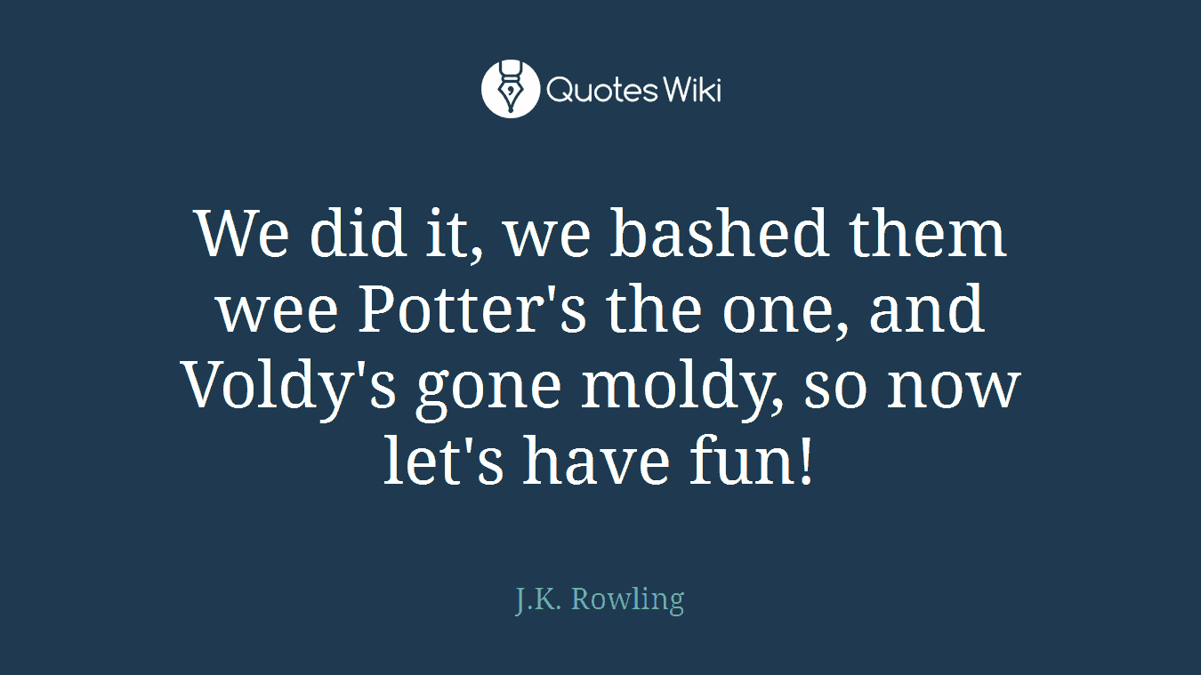 We did it, we bashed them wee Potter's the one, and Voldy's gone moldy, so now let's have fun!