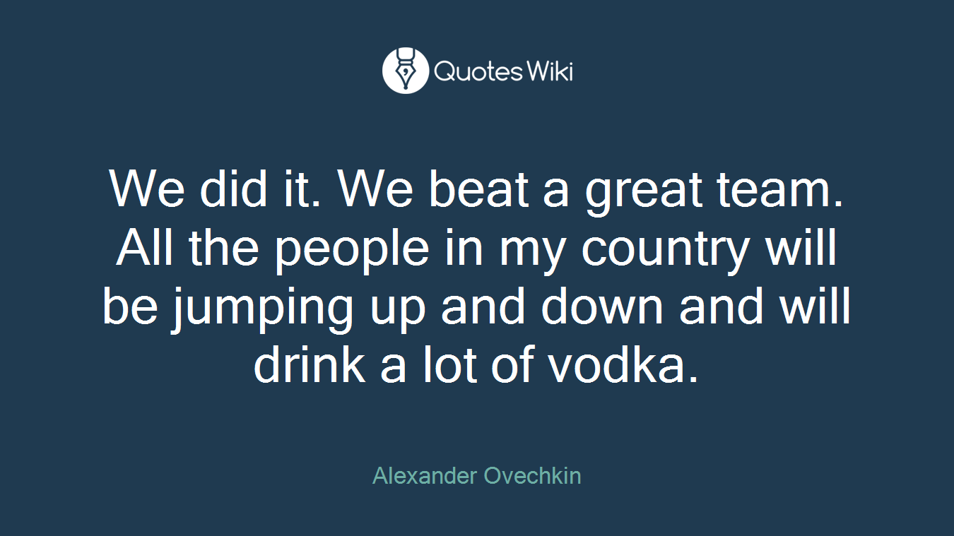 We did it. We beat a great team. All the people in my country will be jumping up and down and will drink a lot of vodka.