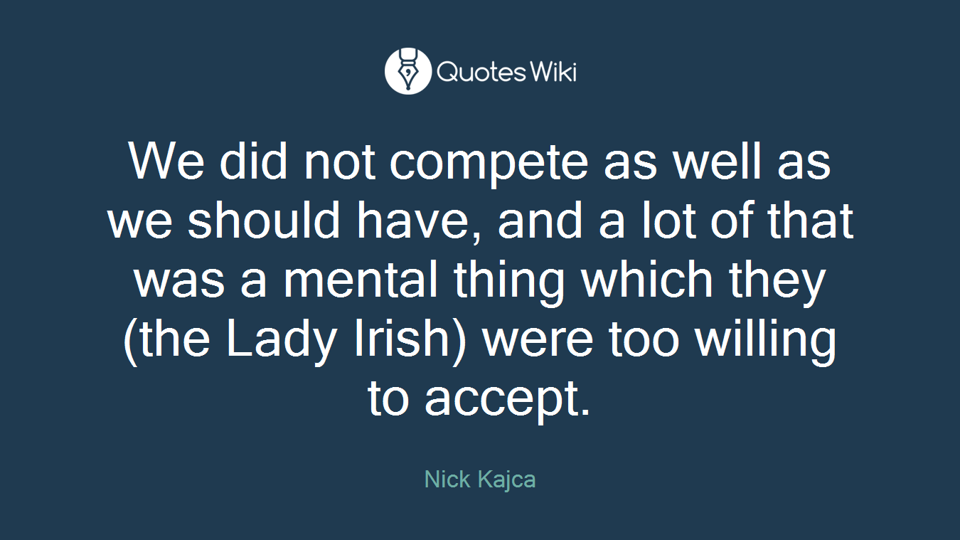 We did not compete as well as we should have, and a lot of that was a mental thing which they (the Lady Irish) were too willing to accept.