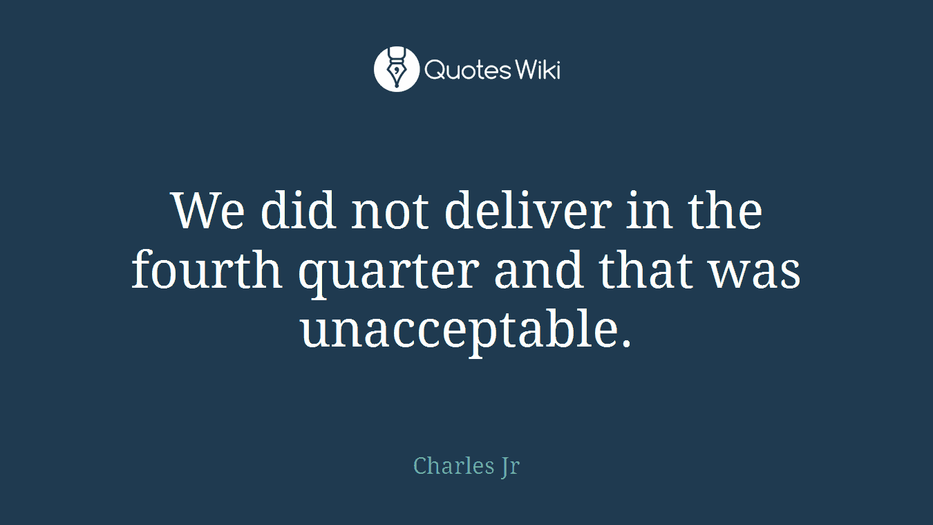 We did not deliver in the fourth quarter and that was unacceptable.