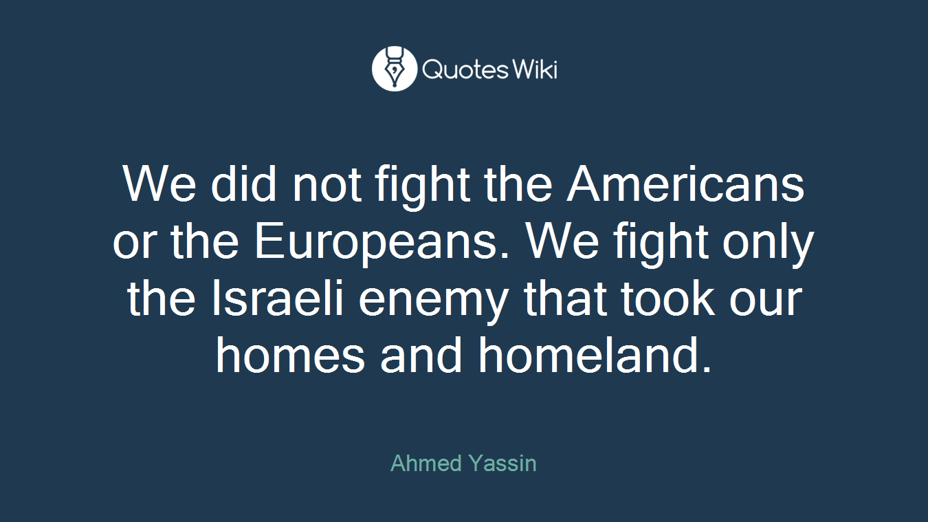 We did not fight the Americans or the Europeans. We fight only the Israeli enemy that took our homes and homeland.