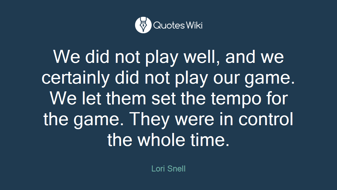 We did not play well, and we certainly did not play our game. We let them set the tempo for the game. They were in control the whole time.