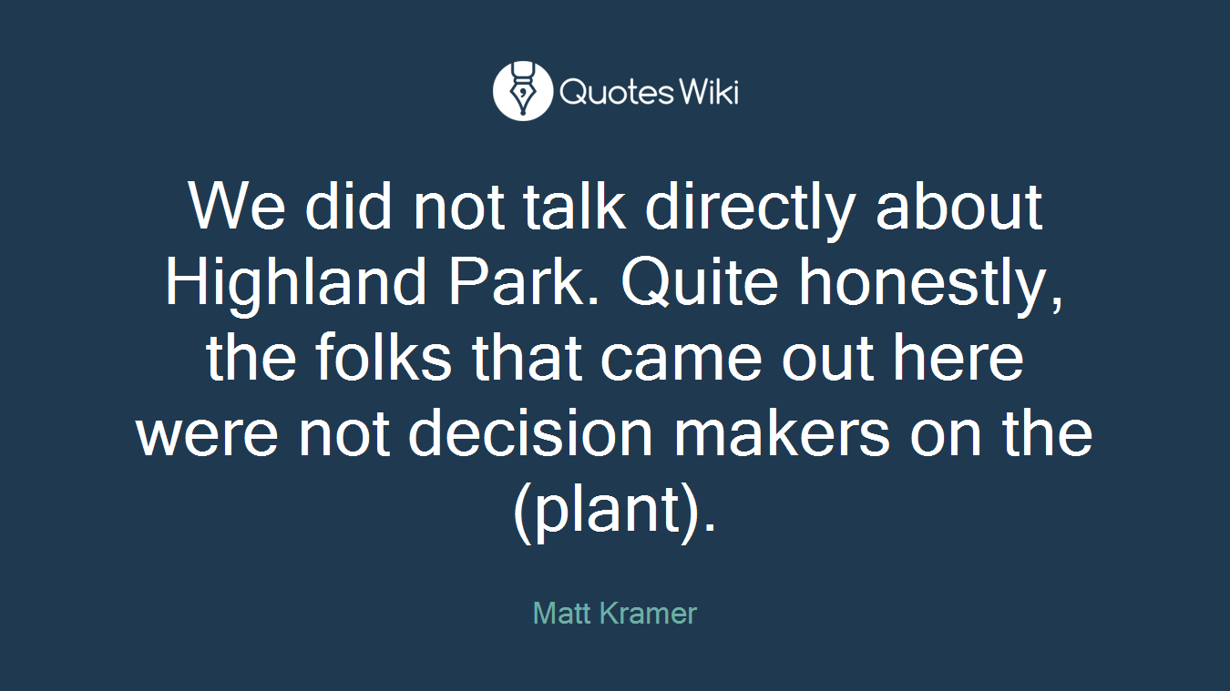 We did not talk directly about Highland Park. Quite honestly, the folks that came out here were not decision makers on the (plant).