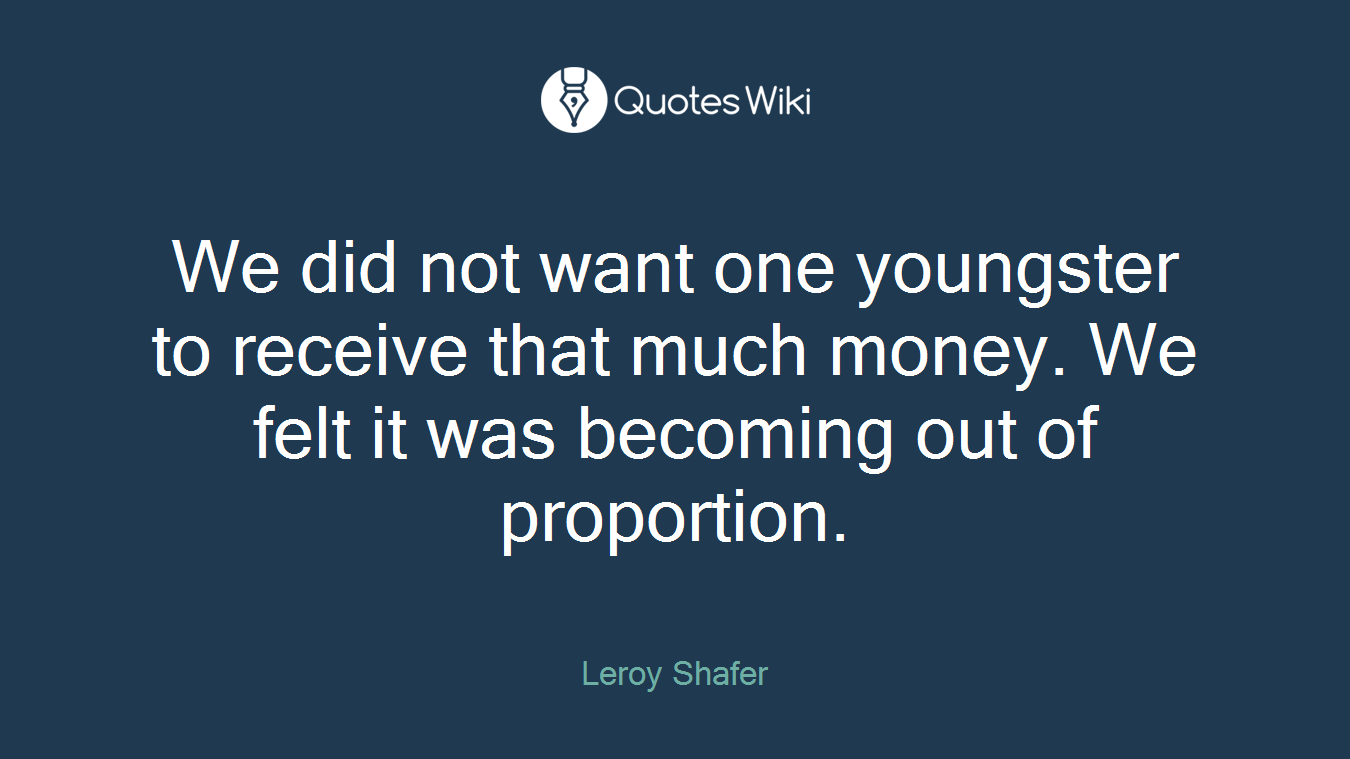 We did not want one youngster to receive that much money. We felt it was becoming out of proportion.