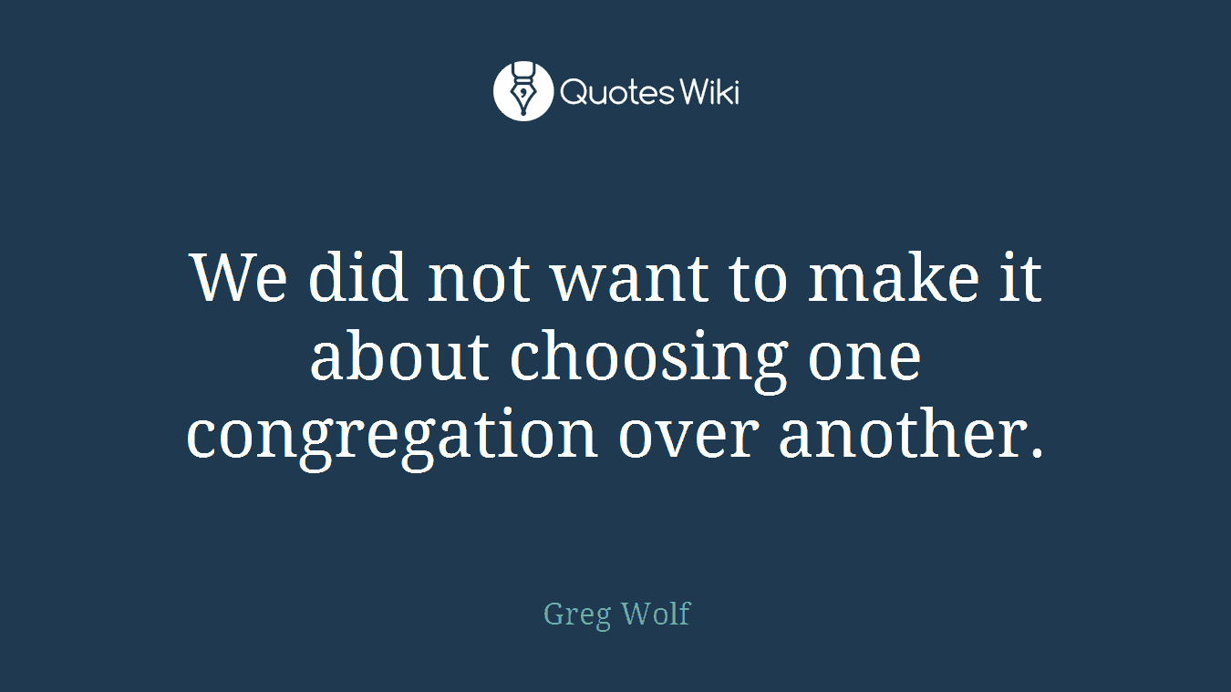 We did not want to make it about choosing one congregation over another.