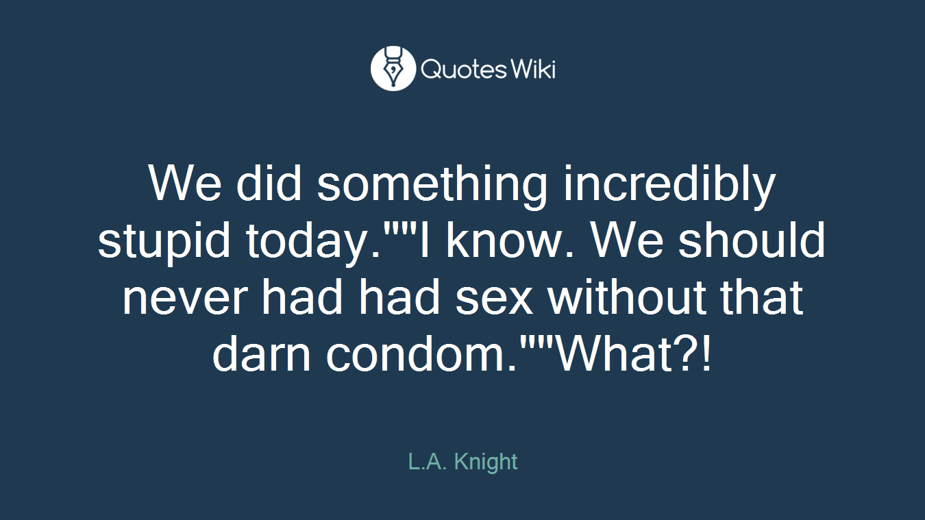 We did something incredibly stupid today.""I know. We should never had had sex without that darn condom.""What?!