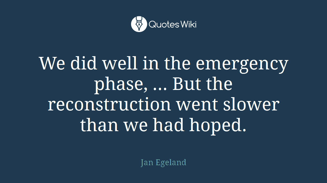 We did well in the emergency phase, ... But the reconstruction went slower than we had hoped.