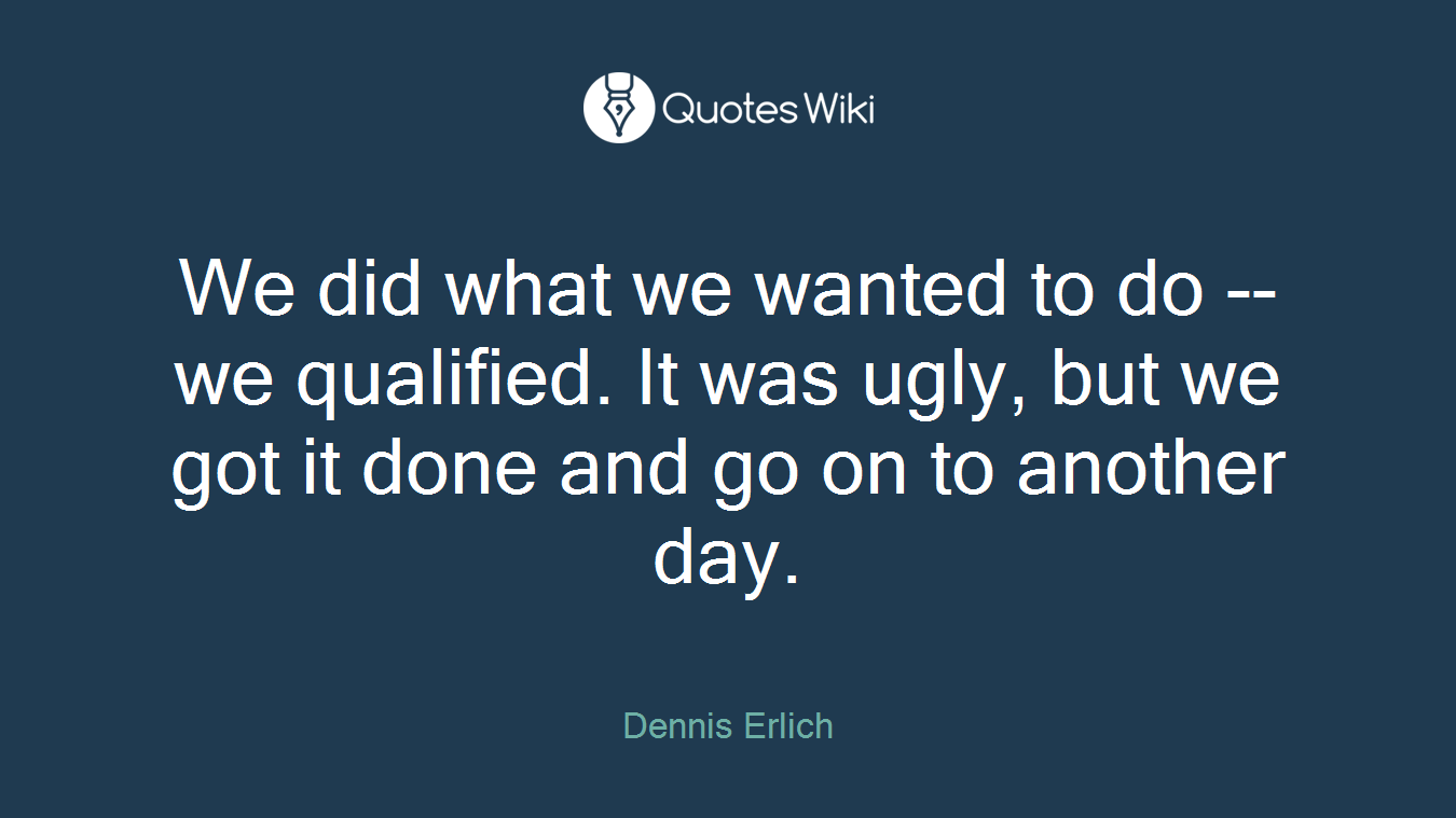 We did what we wanted to do -- we qualified. It was ugly, but we got it done and go on to another day.