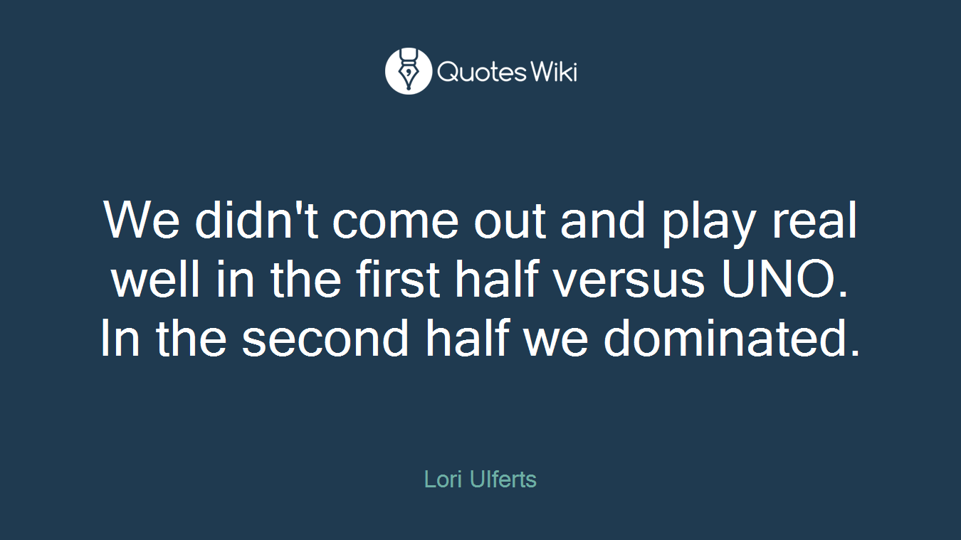 We didn't come out and play real well in the first half versus UNO. In the second half we dominated.