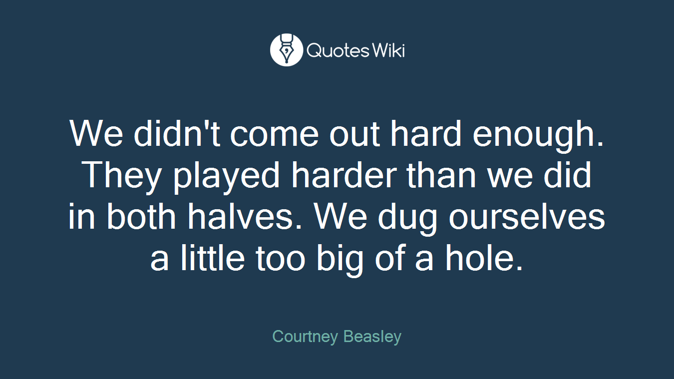 We didn't come out hard enough. They played harder than we did in both halves. We dug ourselves a little too big of a hole.
