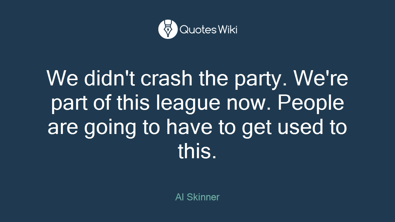 We didn't crash the party. We're part of this league now. People are going to have to get used to this.
