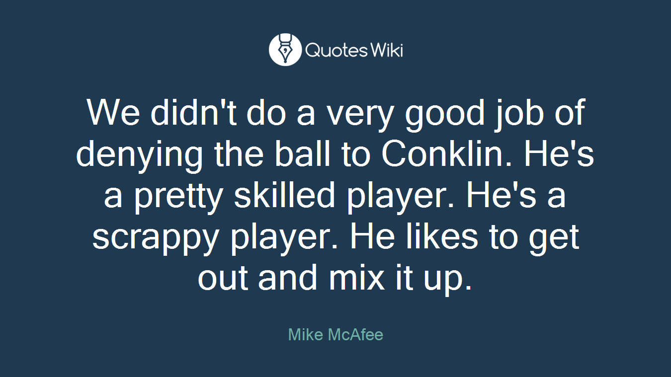We didn't do a very good job of denying the ball to Conklin. He's a pretty skilled player. He's a scrappy player. He likes to get out and mix it up.