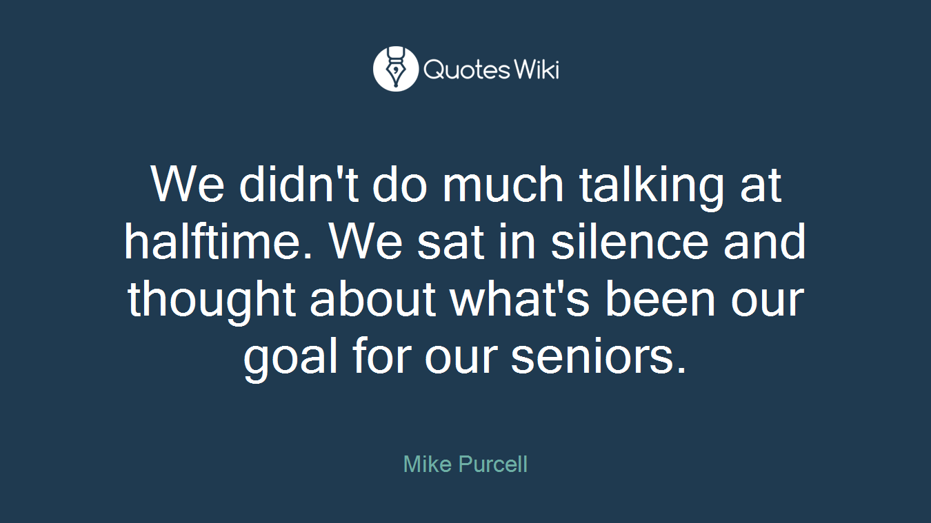 We didn't do much talking at halftime. We sat in silence and thought about what's been our goal for our seniors.