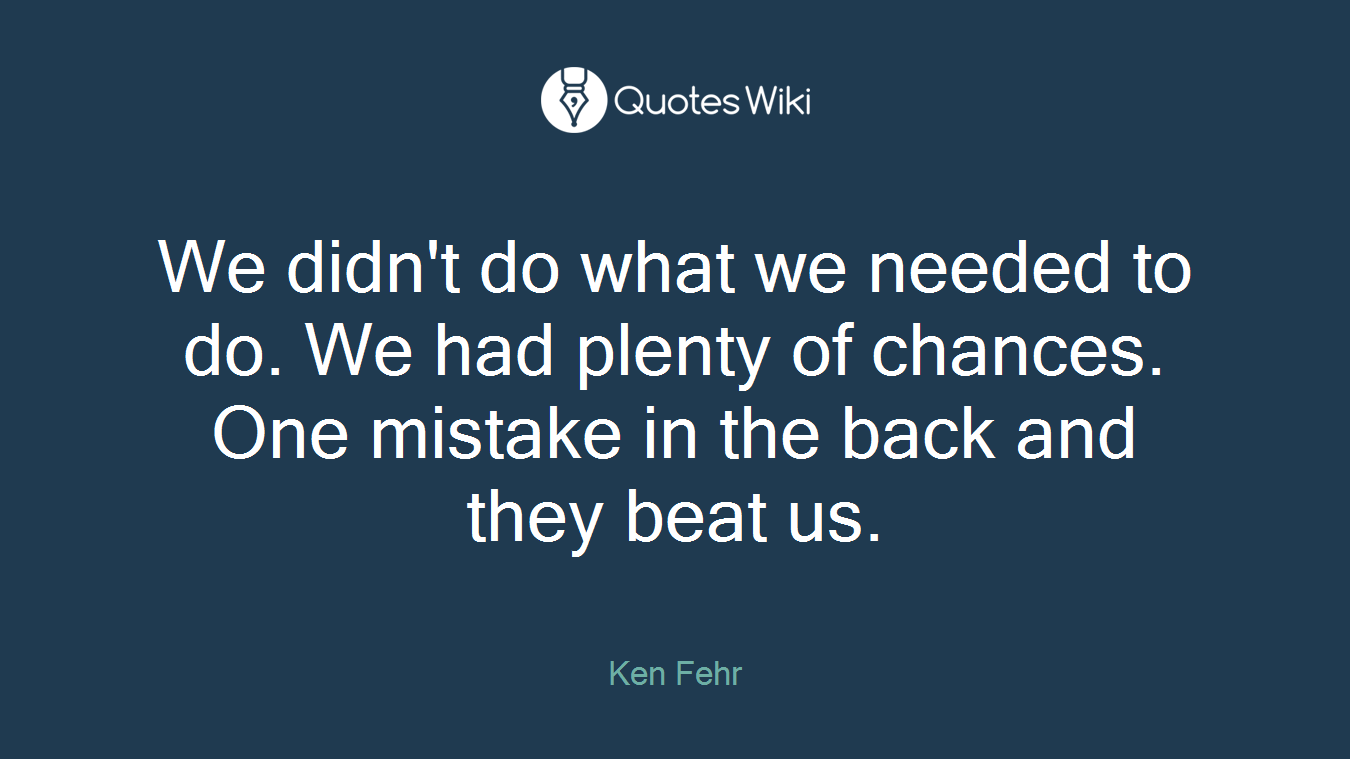 We didn't do what we needed to do. We had plenty of chances. One mistake in the back and they beat us.