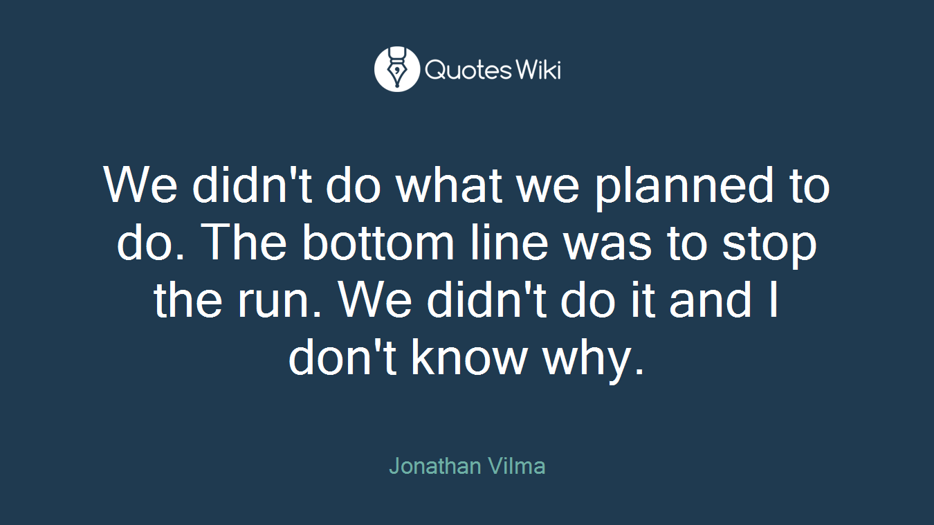 We didn't do what we planned to do. The bottom line was to stop the run. We didn't do it and I don't know why.