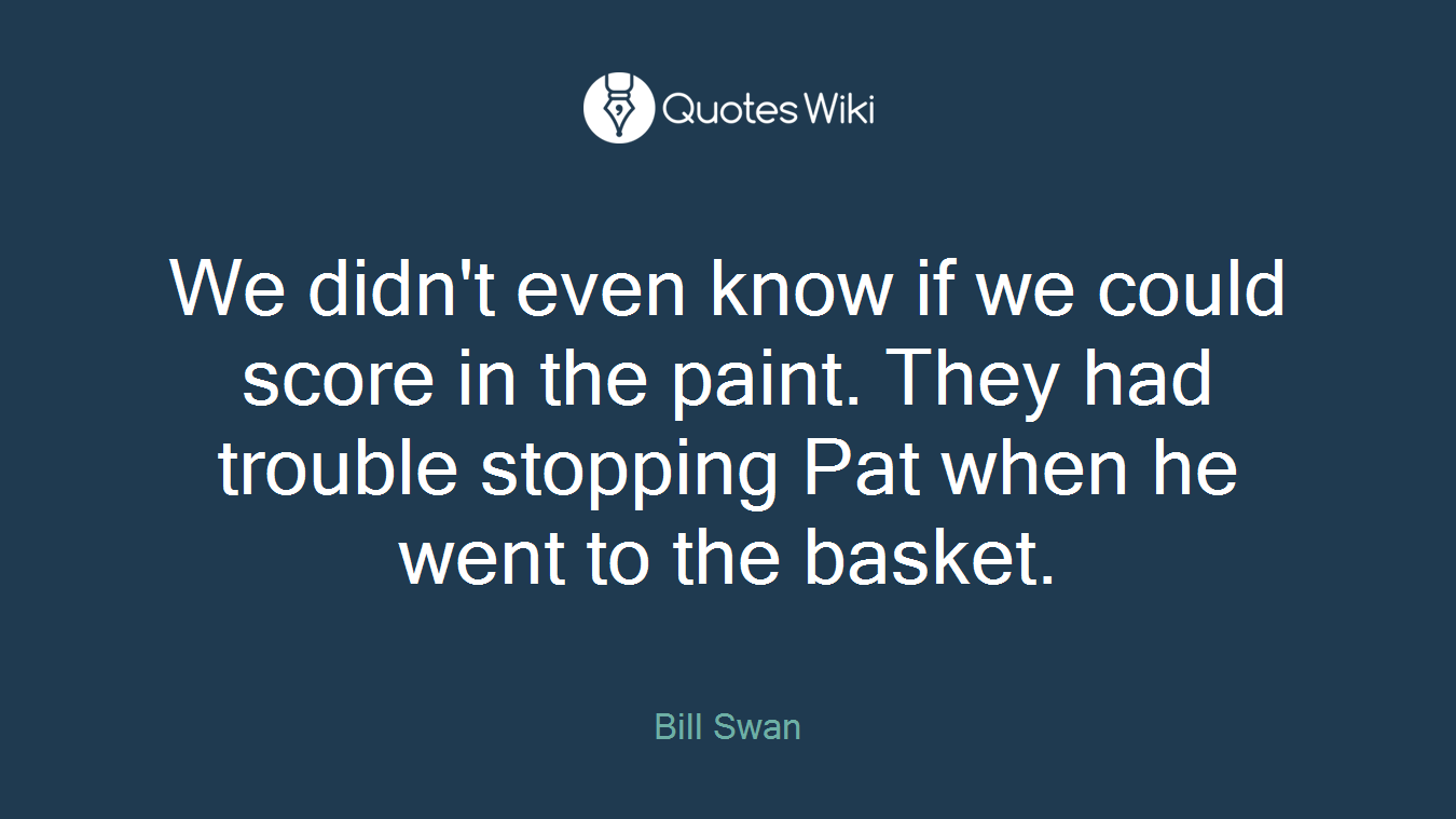 We didn't even know if we could score in the paint. They had trouble stopping Pat when he went to the basket.