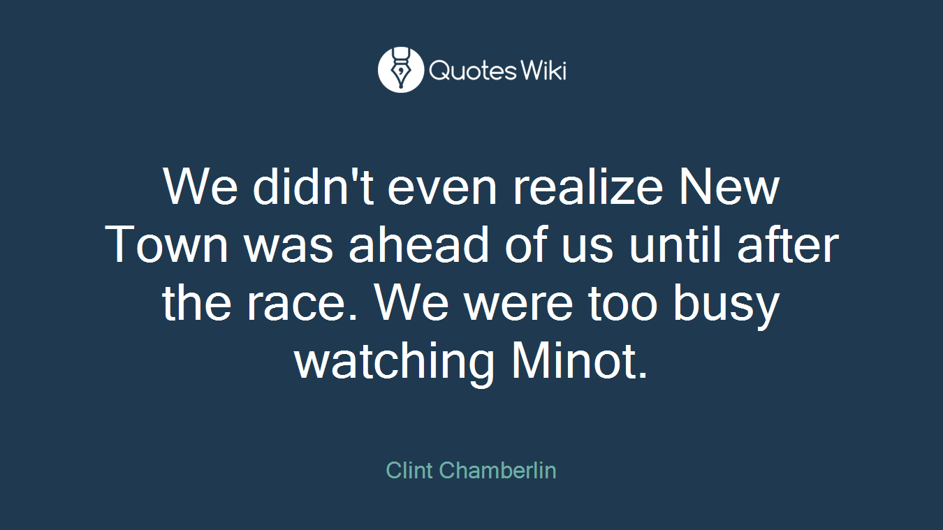 We didn't even realize New Town was ahead of us until after the race. We were too busy watching Minot.