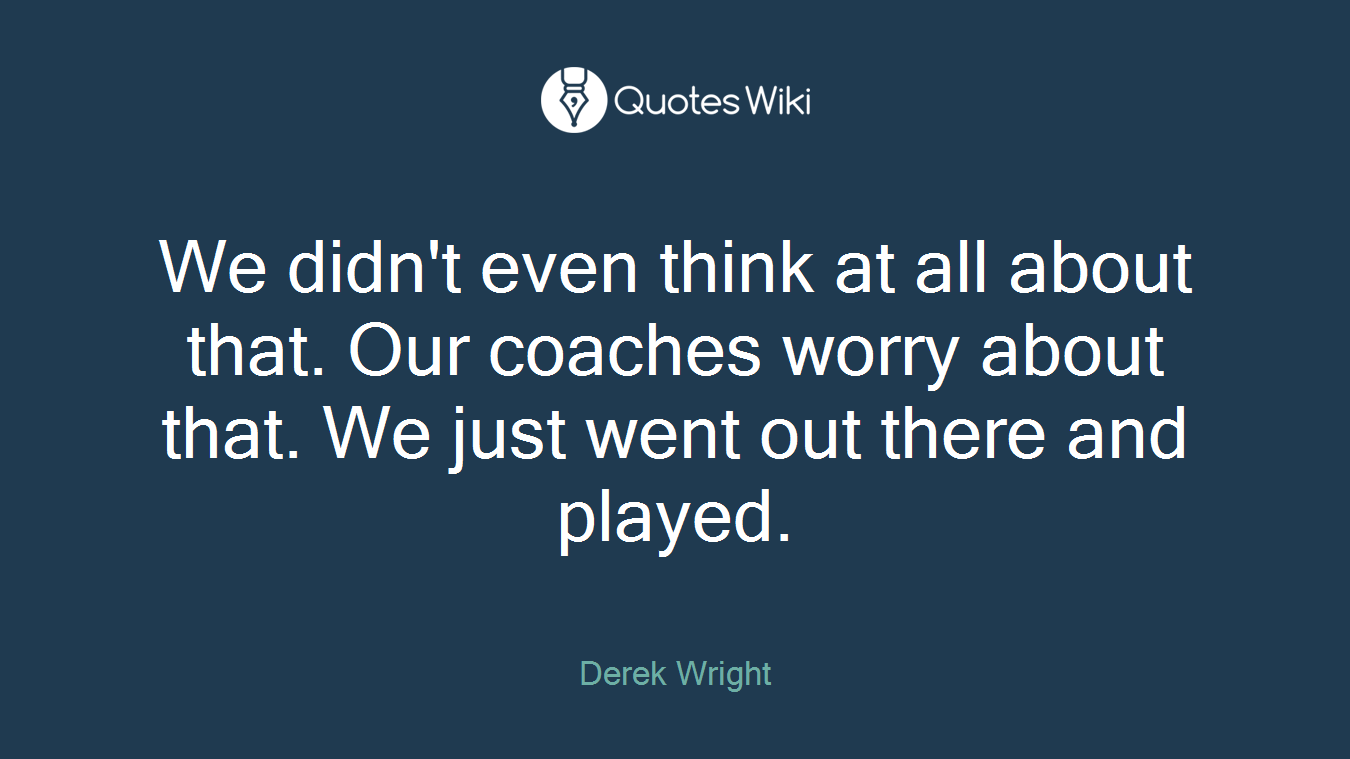 We didn't even think at all about that. Our coaches worry about that. We just went out there and played.