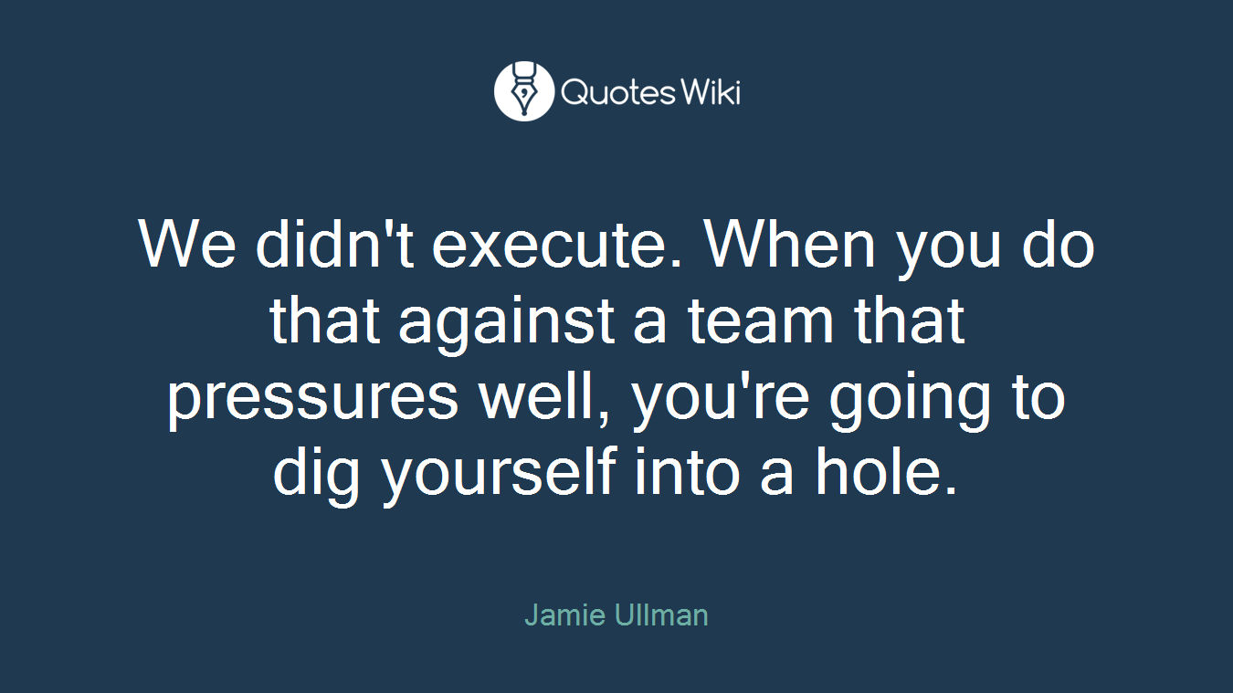 We didn't execute. When you do that against a team that pressures well, you're going to dig yourself into a hole.