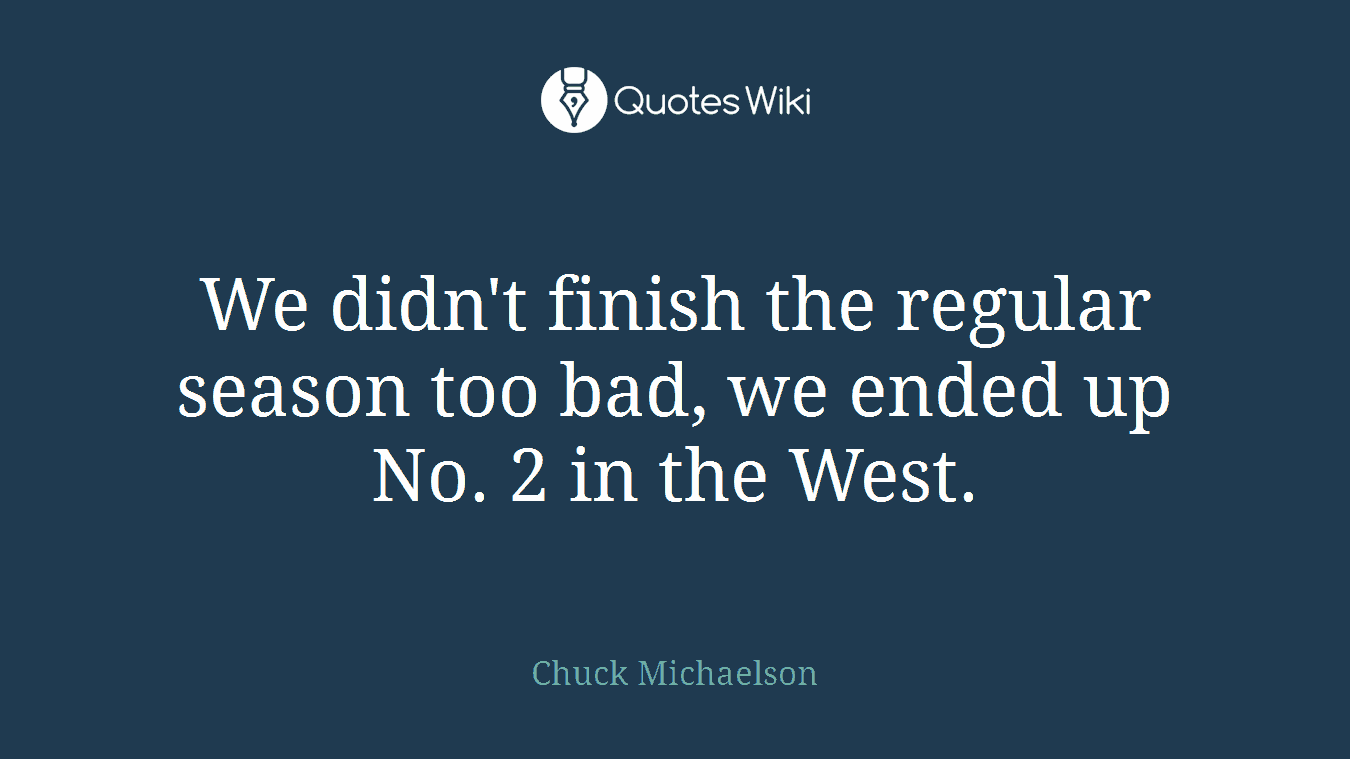 We didn't finish the regular season too bad, we ended up No. 2 in the West.