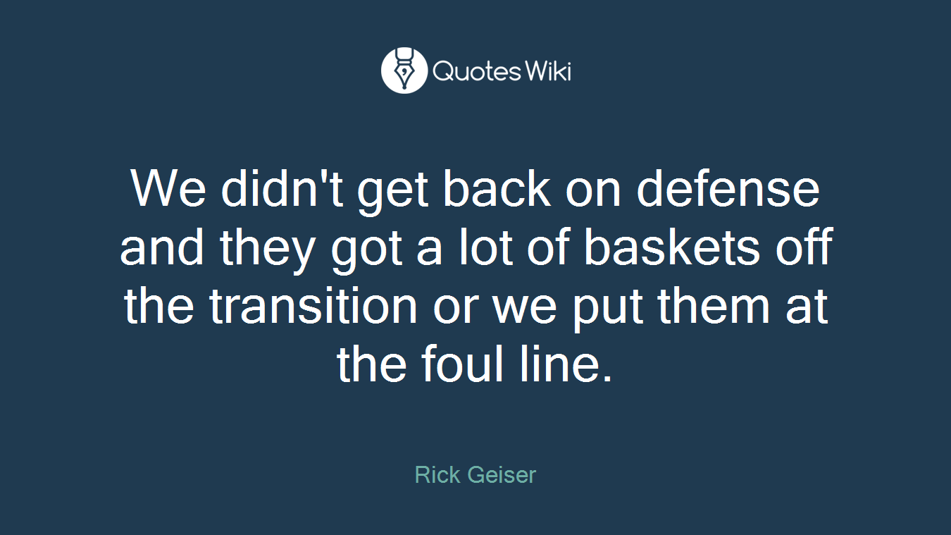 We didn't get back on defense and they got a lot of baskets off the transition or we put them at the foul line.